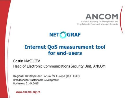 Prenume NUME Funcţie Nume eveniment Oraş, Data NET GRAF Internet QoS measurement tool for end-users Costin MASILIEV Head of Electronic Communications Security.