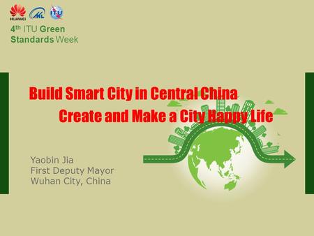 International Telecommunication Union Committed to connecting the world 4 th ITU Green Standards Week Build Smart City in Central China Create and Make.