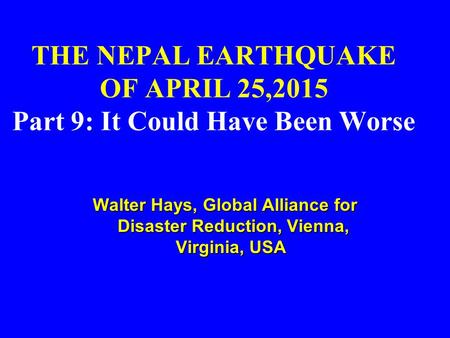 THE NEPAL EARTHQUAKE OF APRIL 25,2015 Part 9: It Could Have Been Worse Walter Hays, Global Alliance for Disaster Reduction, Vienna, Virginia, USA Walter.