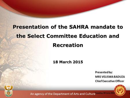 An agency of the Department of Arts and Culture Presented by: MRS VELISWA BADUZA Chief Executive Officer Tuesday, 09 June 2015 1 Presentation of the SAHRA.