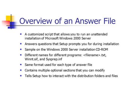 Overview of an Answer File A customized script that allows you to run an unattended installation of Microsoft Windows 2000 Server Answers questions that.