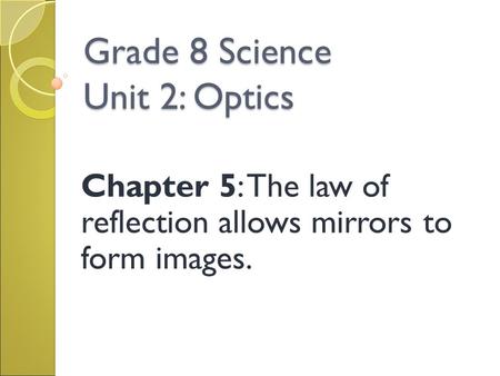 Grade 8 Science Unit 2: Optics Chapter 5: The law of reflection allows mirrors to form images.