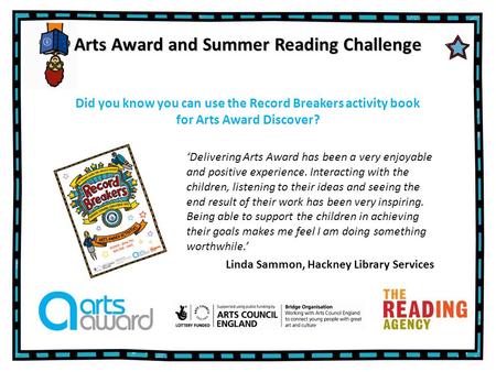 Arts Award and Summer Reading Challenge ‘Delivering Arts Award has been a very enjoyable and positive experience. Interacting with the children, listening.