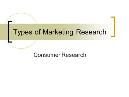 Types of Marketing Research Consumer Research. Used to determine buying behaviours Results help a marketer to make decisions about the consumer market.