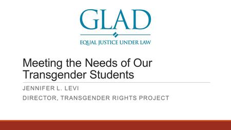 Meeting the Needs of Our Transgender Students JENNIFER L. LEVI DIRECTOR, TRANSGENDER RIGHTS PROJECT.