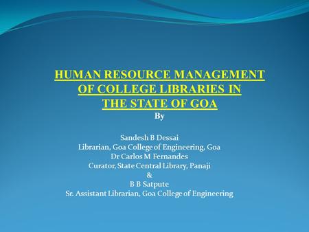 HUMAN RESOURCE MANAGEMENT OF COLLEGE LIBRARIES IN THE STATE OF GOA By Sandesh B Dessai Librarian, Goa College of Engineering, Goa Dr Carlos M Fernandes.