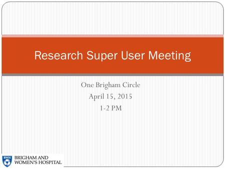 One Brigham Circle April 15, 2015 1-2 PM Research Super User Meeting.