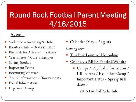 Round Rock Football Parent Meeting 4/16/2015 Welcome – Incoming 9 th Info Booster Club – Reverse Raffle Physicals for Athletes – Trainers Year Phases /