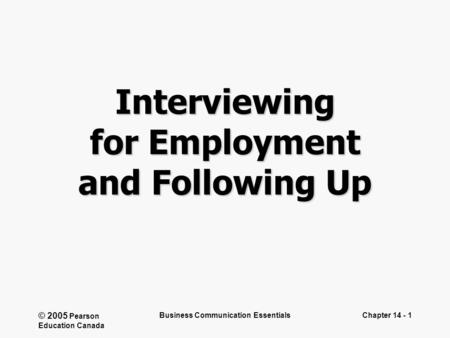 © 2005 Pearson Education Canada Business Communication EssentialsChapter 14 - 1 Interviewing for Employment and Following Up.