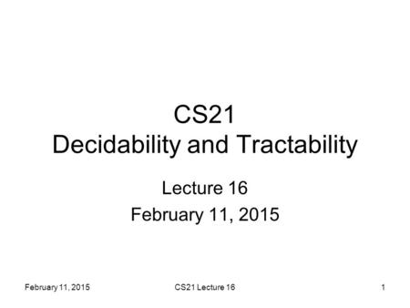February 11, 2015CS21 Lecture 161 CS21 Decidability and Tractability Lecture 16 February 11, 2015.