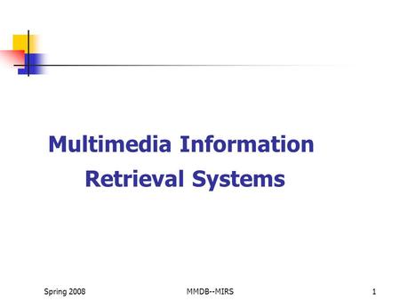 Spring 2008MMDB--MIRS1 Multimedia Information Retrieval Systems.