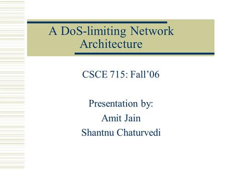 A DoS-limiting Network Architecture CSCE 715: Fall’06 Presentation by: Amit Jain Shantnu Chaturvedi.