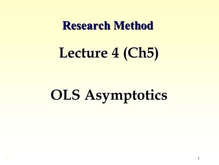 1 Research Method Lecture 4 (Ch5) OLS Asymptotics ©