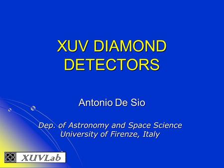 XUV DIAMOND DETECTORS Antonio De Sio Dep. of Astronomy and Space Science University of Firenze, Italy.