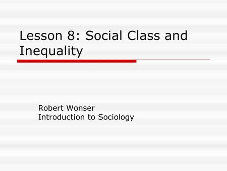 Lesson 8: Social Class and Inequality Robert Wonser Introduction to Sociology.