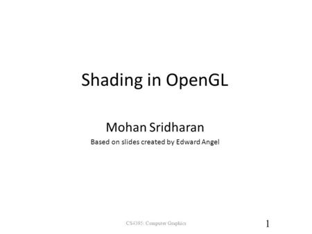 Shading in OpenGL CS4395: Computer Graphics 1 Mohan Sridharan Based on slides created by Edward Angel.