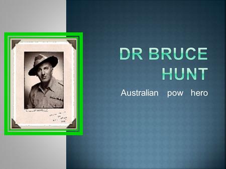 Australian pow hero.  Dr Bruce Hunt was born on 23 February 1899 in Glebe, Sydney.  He was the eldest of three children of parents Atlee Hunt and Lilian.