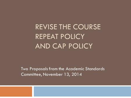 REVISE THE COURSE REPEAT POLICY AND CAP POLICY Two Proposals from the Academic Standards Committee, November 13, 2014.