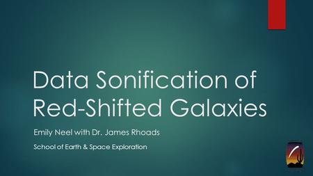 Data Sonification of Red-Shifted Galaxies Emily Neel with Dr. James Rhoads School of Earth & Space Exploration.