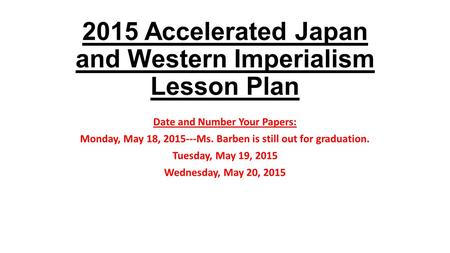 2015 Accelerated Japan and Western Imperialism Lesson Plan Date and Number Your Papers: Monday, May 18, 2015---Ms. Barben is still out for graduation.