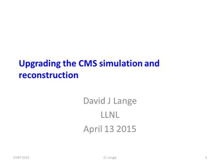 Upgrading the CMS simulation and reconstruction David J Lange LLNL April 13 2015 1CHEP 2015D. Lange.