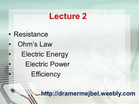 Lecture 2 Resistance Ohm’s Law Electric Energy Electric Power Efficiency