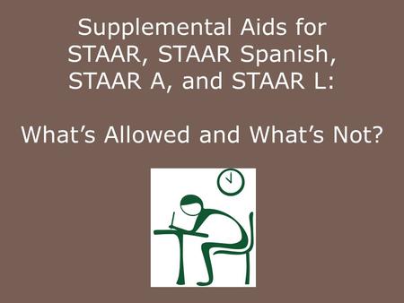 Supplemental Aids for STAAR, STAAR Spanish, STAAR A, and STAAR L: What’s Allowed and What’s Not? Student Assessment Division November 18, 2011.