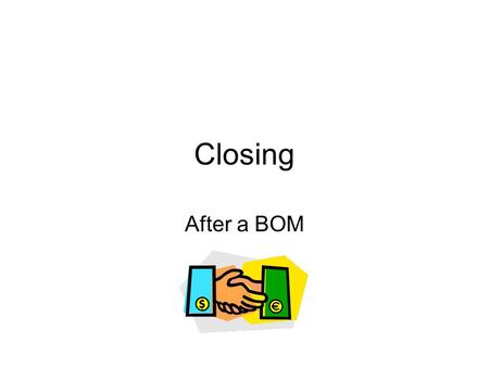 Closing After a BOM. After the presentation If one on one, sit opposite your guest and mirror the way they are sitting – be subtle. Ask “What did you.