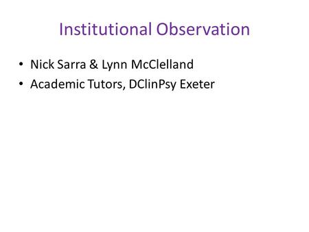 Institutional Observation Nick Sarra & Lynn McClelland Academic Tutors, DClinPsy Exeter.