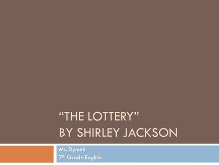 “THE LOTTERY” BY SHIRLEY JACKSON Ms. Dymek 7 th Grade English.