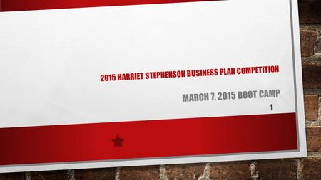 2015 HARRIET STEPHENSON BUSINESS PLAN COMPETITION MARCH 7, 2015 BOOT CAMP 1.