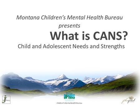 Child and Adolescent Needs and Strengths What is CANS? Montana Children’s Mental Health Bureau presents.