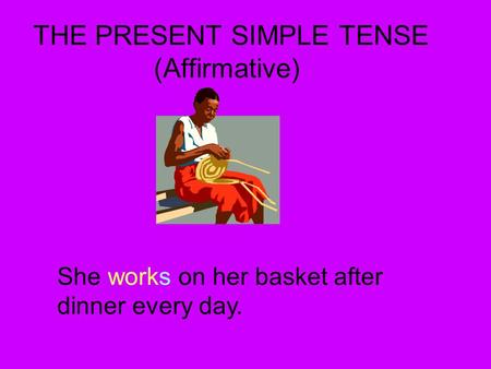 THE PRESENT SIMPLE TENSE (Affirmative) She works on her basket after dinner every day.