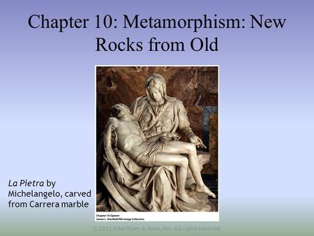 Chapter 10: Metamorphism: New Rocks from Old La Pietra by Michelangelo, carved from Carrera marble © 2012 John Wiley & Sons, Inc. All rights reserved.