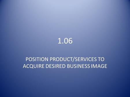 1.06 POSITION PRODUCT/SERVICES TO ACQUIRE DESIRED BUSINESS IMAGE.