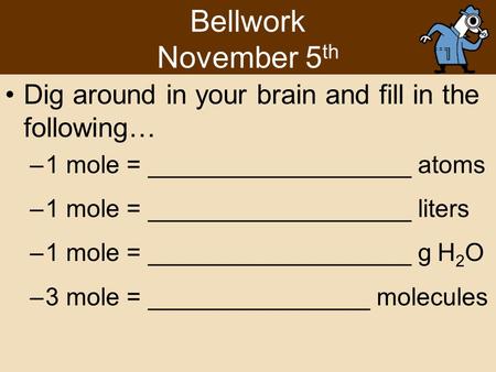 Bellwork November 5th Dig around in your brain and fill in the following… 1 mole = ___________________ atoms 1 mole = ___________________ liters 1 mole.