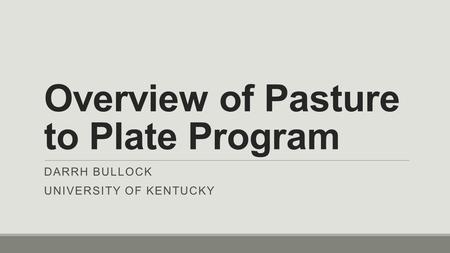 Overview of Pasture to Plate Program DARRH BULLOCK UNIVERSITY OF KENTUCKY.
