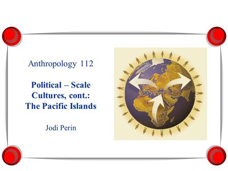 Anthropology 112 Political – Scale Cultures, cont.: The Pacific Islands Jodi Perin.