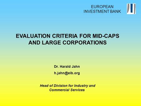 EVALUATION CRITERIA FOR MID-CAPS AND LARGE CORPORATIONS Dr. Harald Jahn Head of Division for Industry and Commercial Services EUROPEAN INVESTMENT.