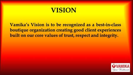 VISION Vamika’s Vision is to be recognized as a best-in-class boutique organization creating good client experiences built on our core values of trust,