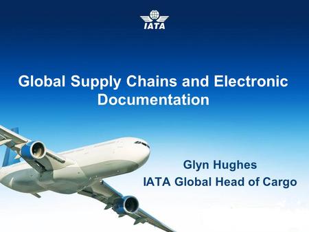 IATA Cargo © International Air Transport Association 2014 Event & Date 1 Global Supply Chains and Electronic Documentation Glyn Hughes IATA Global Head.