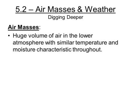 5.2 – Air Masses & Weather Digging Deeper Air Masses: Huge volume of air in the lower atmosphere with similar temperature and moisture characteristic throughout.