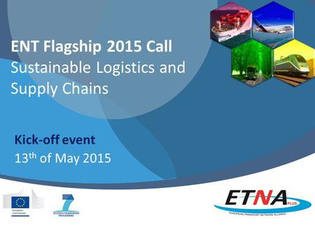 ENT Flagship 2015 Call Sustainable Logistics and Supply Chains Kick-off event 13 th of May 2015.