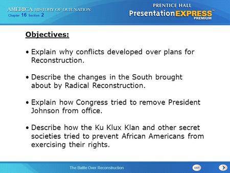 Objectives: Explain why conflicts developed over plans for Reconstruction. Describe the changes in the South brought about by Radical Reconstruction.
