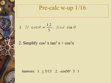 Pre-calc w-up 1/16 2. Simplify cos 2 x tan 2 x + cos 2 x Answers: 1. + 5/13 2. -cos50 o 3. 1.
