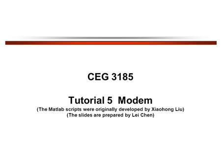 CEG 3185 Tutorial 5 Modem (The Matlab scripts were originally developed by Xiaohong Liu) (The slides are prepared by Lei Chen)