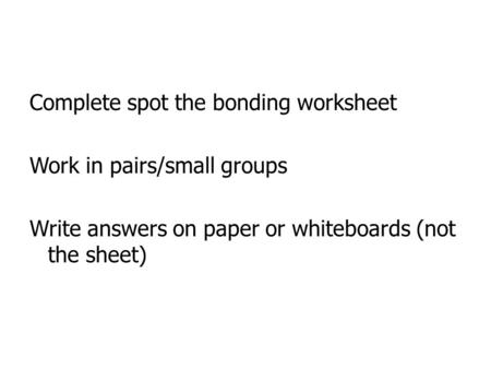 Complete spot the bonding worksheet Work in pairs/small groups Write answers on paper or whiteboards (not the sheet)