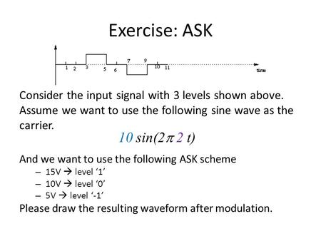 Exercise: ASK Consider the input signal with 3 levels shown above. Assume we want to use the following sine wave as the carrier. 10 sin(2p 2 t) And we.