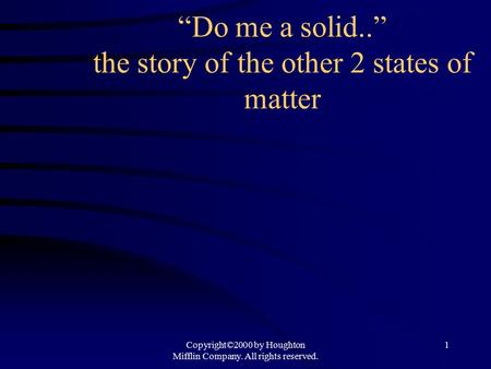 “Do me a solid..” the story of the other 2 states of matter Copyright©2000 by Houghton Mifflin Company. All rights reserved. 1.