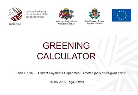 GREENING CALCULATOR Jānis Druva, EU Direct Payments Department Director, 07.05.2015, Riga, Latvia.